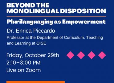 Blue background with white text that reads Beyond the Monolingual Disposition: Plurilanguaging as Empowerment October 29th, 2:10-3:00 pm live on Zoom. Dr. Enrica Piccardo Professor at the Department of Curriculum, Teaching, and Learning.